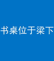 秦皇岛阴阳风水化煞一百四十九——书桌位于梁下