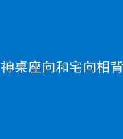 秦皇岛阴阳风水化煞一百六十八——神桌座向和宅向相背